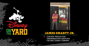 Photo of James Smartt Jr with a Disney on the Yard banner, Text: James Smartt Jr. Content Production Undergraduate Associate, The Walt Disney Company Disney on the Yard