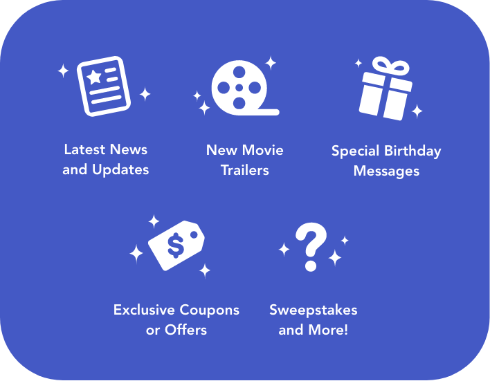 Latest News and Updates, New Movie Trailers, Special Birthday Messages, Exclusive Coupons or Offers, Sweepstakes, and more!
